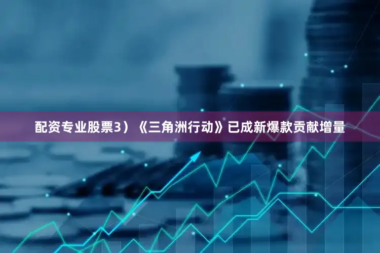配资专业股票3）《三角洲行动》已成新爆款贡献增量
