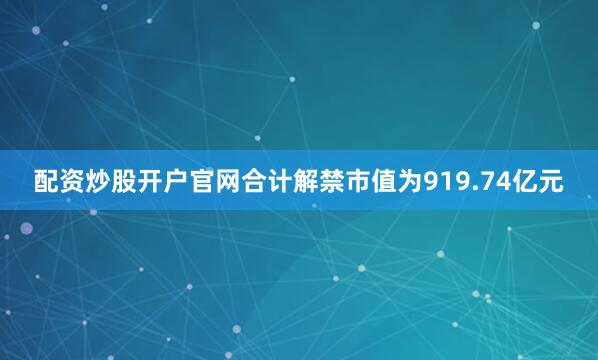 配资炒股开户官网合计解禁市值为919.74亿元