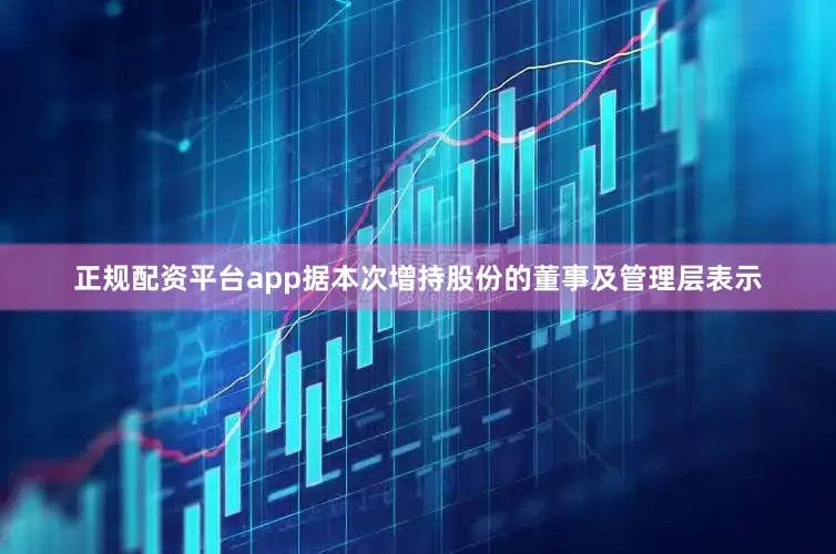 正规配资平台app　　据本次增持股份的董事及管理层表示