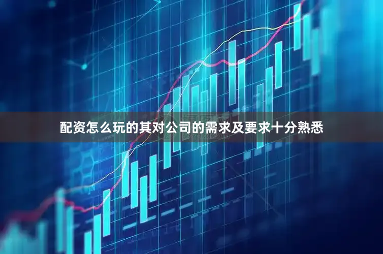 配资怎么玩的其对公司的需求及要求十分熟悉