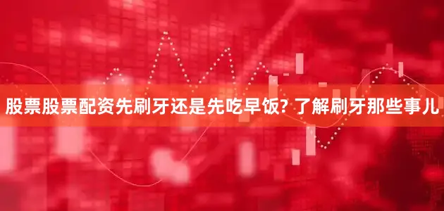 股票股票配资先刷牙还是先吃早饭? 了解刷牙那些事儿