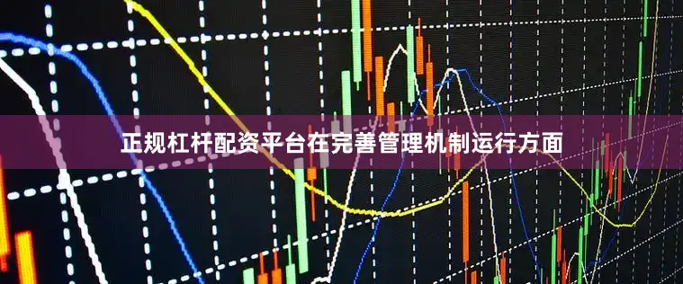 正规杠杆配资平台在完善管理机制运行方面