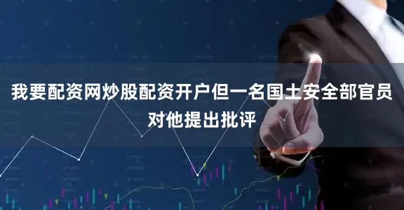 我要配资网炒股配资开户但一名国土安全部官员对他提出批评