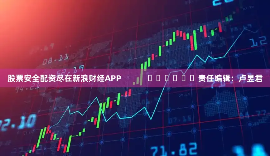 股票安全配资尽在新浪财经APP            						责任编辑：卢昱君