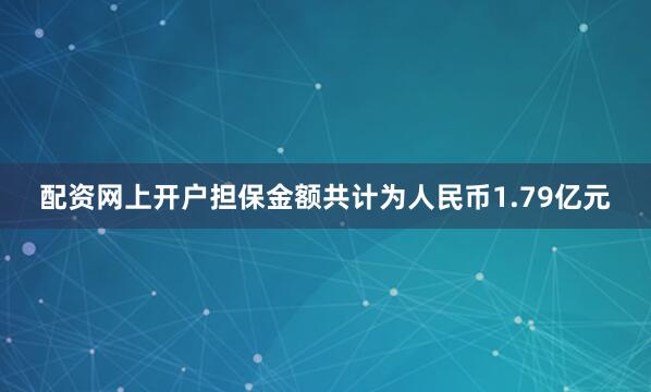 配资网上开户担保金额共计为人民币1.79亿元