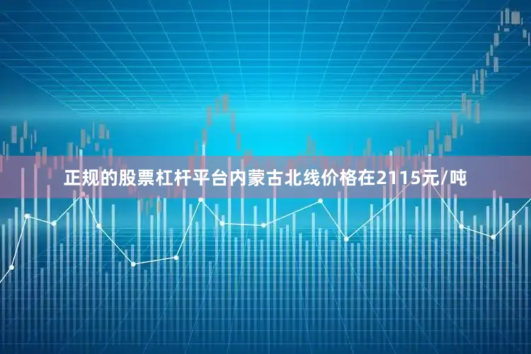 正规的股票杠杆平台内蒙古北线价格在2115元/吨