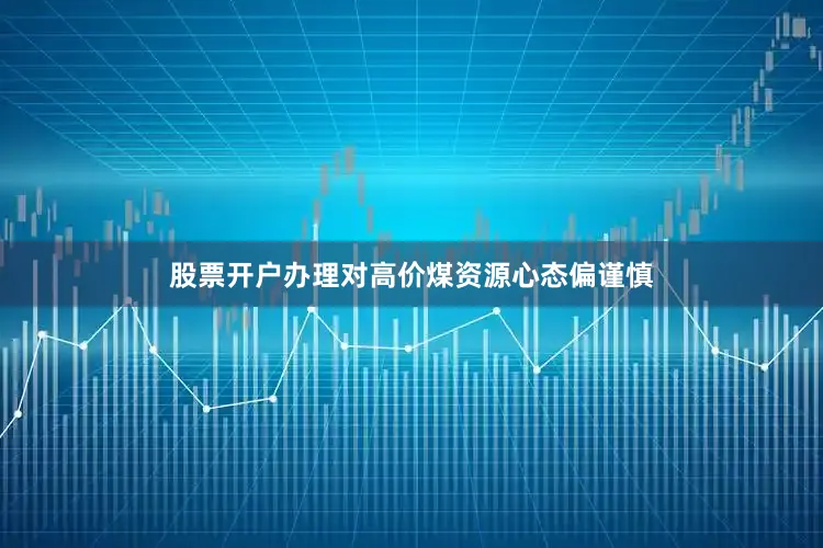 股票开户办理对高价煤资源心态偏谨慎