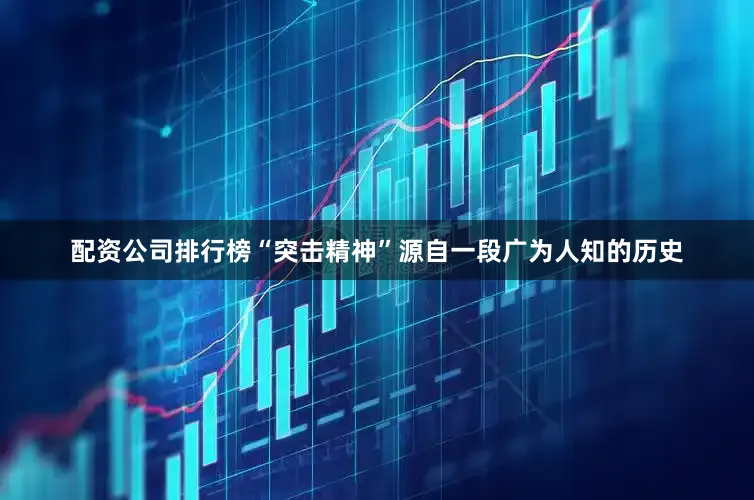 配资公司排行榜“突击精神”源自一段广为人知的历史