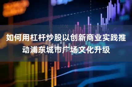 如何用杠杆炒股以创新商业实践推动浦东城市广场文化升级