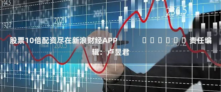 股票10倍配资尽在新浪财经APP            						责任编辑：卢昱君